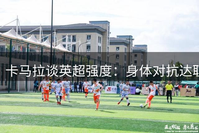 卡马拉谈英超强度：身体对抗达职业生涯巅峰