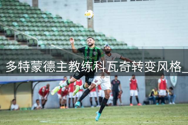 多特蒙德主教练科瓦奇转变风格 主动拉近与球迷距离