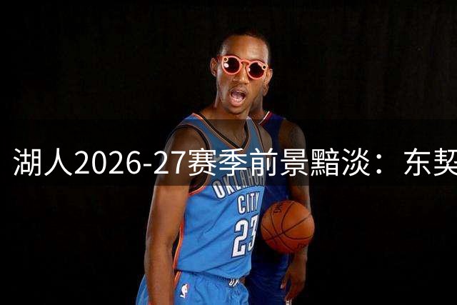 湖人2026-27赛季前景黯淡：东契奇独木难支詹皇离队空缺