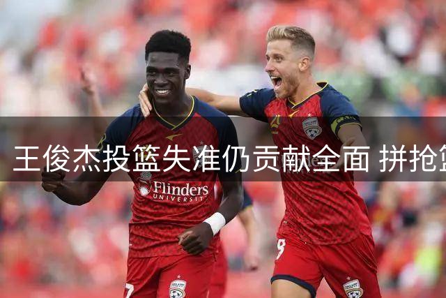 王俊杰投篮失准仍贡献全面 拼抢篮板助男篮半场领先