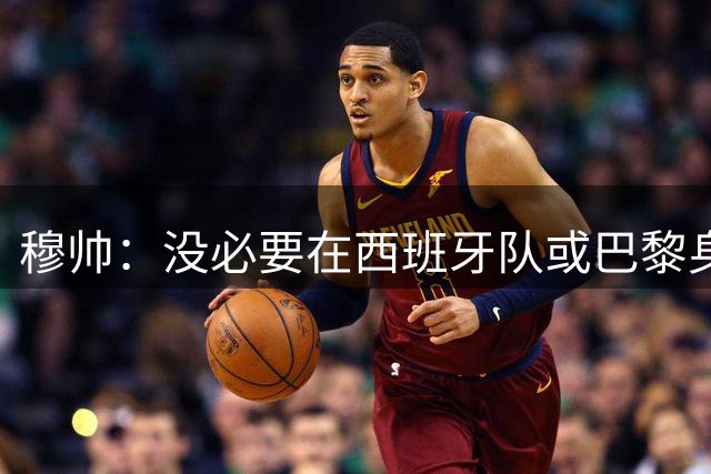 穆帅：没必要在西班牙队或巴黎身上捏造金球奖，最佳球员另有其人