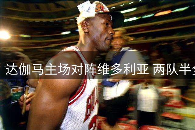 达伽马主场对阵维多利亚 两队半全场表现解析