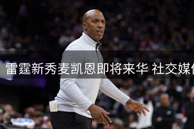 雷霆新秀麦凯恩即将来华 社交媒体晒照预热南京之行
